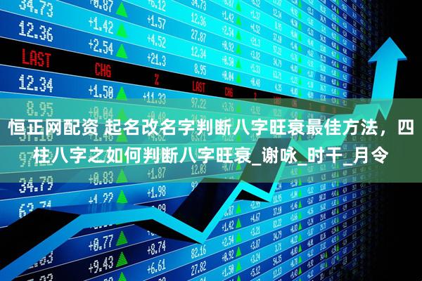 恒正网配资 起名改名字判断八字旺衰最佳方法，四柱八字之如何判断八字旺衰_谢咏_时干_月令