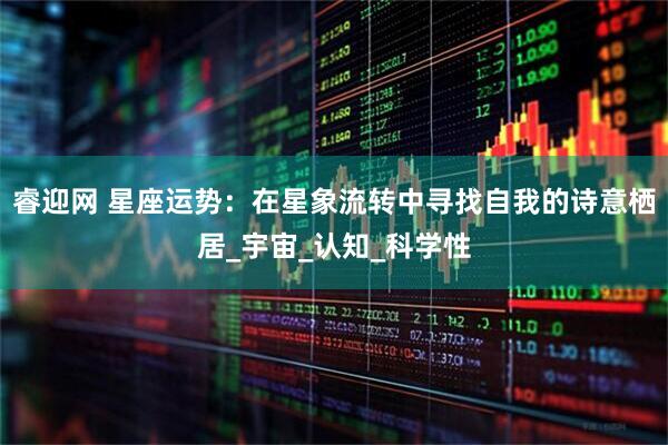 睿迎网 星座运势：在星象流转中寻找自我的诗意栖居_宇宙_认知_科学性