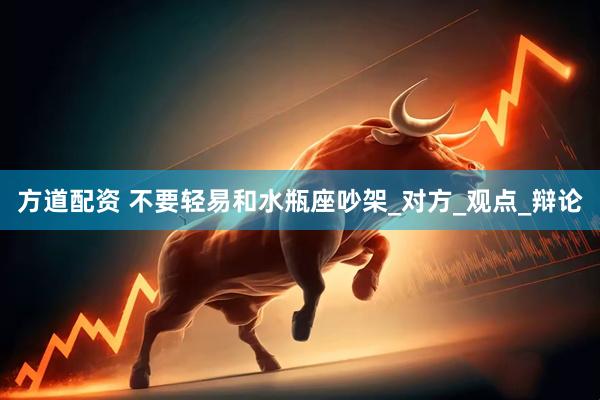 方道配资 不要轻易和水瓶座吵架_对方_观点_辩论