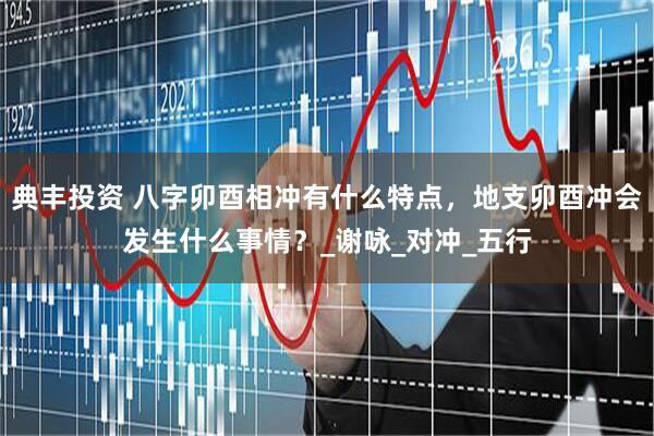 典丰投资 八字卯酉相冲有什么特点，地支卯酉冲会发生什么事情？_谢咏_对冲_五行