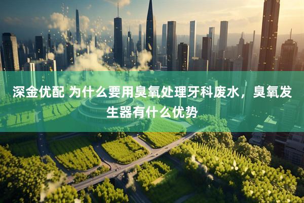 深金优配 为什么要用臭氧处理牙科废水，臭氧发生器有什么优势