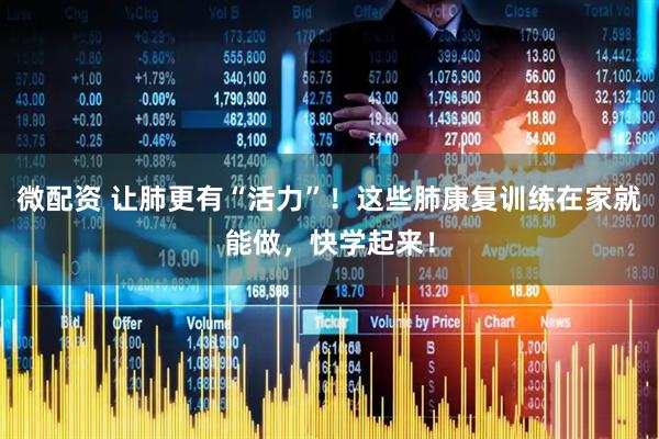 微配资 让肺更有“活力”！这些肺康复训练在家就能做，快学起来！