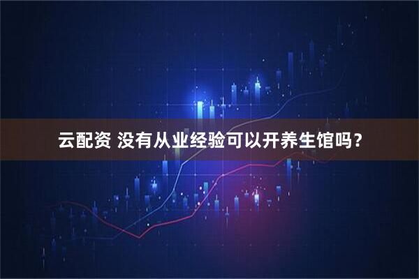 云配资 没有从业经验可以开养生馆吗？