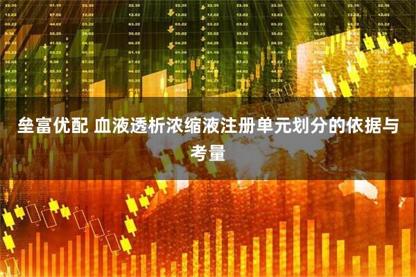 垒富优配 血液透析浓缩液注册单元划分的依据与考量