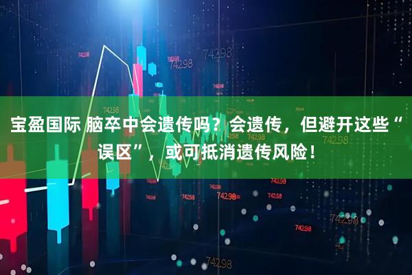 宝盈国际 脑卒中会遗传吗？会遗传，但避开这些“误区”，或可抵消遗传风险！