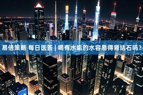 易倍策略 每日医答 | 喝有水垢的水容易得肾结石吗？