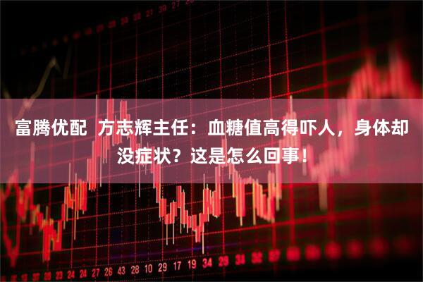 富腾优配  方志辉主任：血糖值高得吓人，身体却没症状？这是怎么回事！
