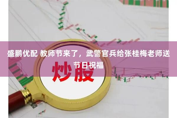 盛鹏优配 教师节来了，武警官兵给张桂梅老师送节日祝福