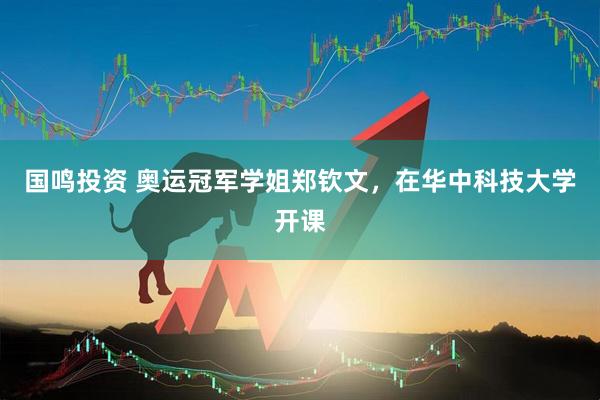 国鸣投资 奥运冠军学姐郑钦文，在华中科技大学开课