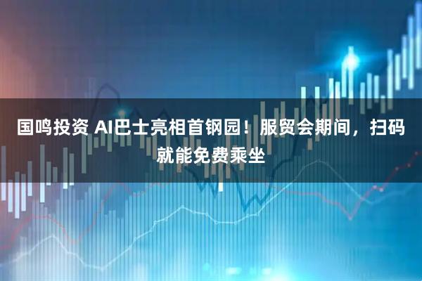 国鸣投资 AI巴士亮相首钢园！服贸会期间，扫码就能免费乘坐