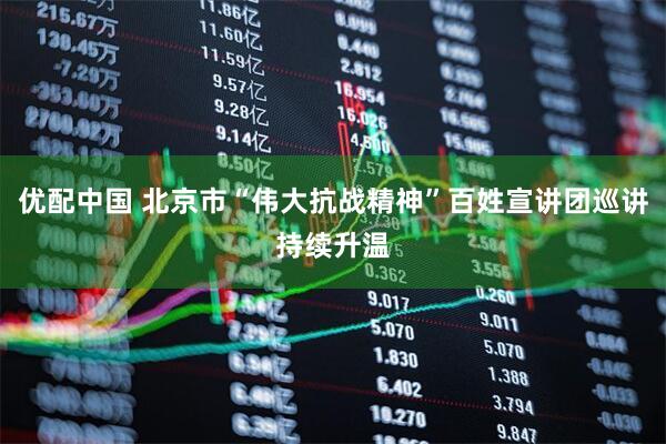 优配中国 北京市“伟大抗战精神”百姓宣讲团巡讲持续升温