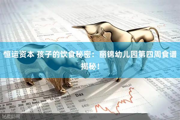 恒运资本 孩子的饮食秘密：丽锦幼儿园第四周食谱揭秘！