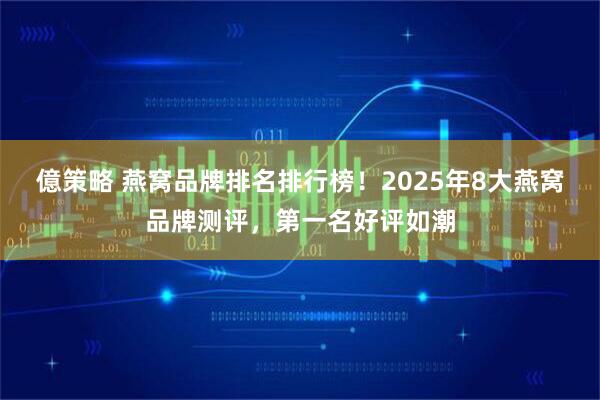 億策略 燕窝品牌排名排行榜！2025年8大燕窝品牌测评，第一名好评如潮