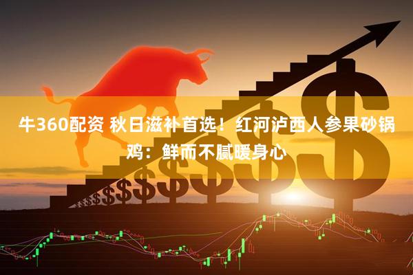 牛360配资 秋日滋补首选！红河泸西人参果砂锅鸡：鲜而不腻暖身心