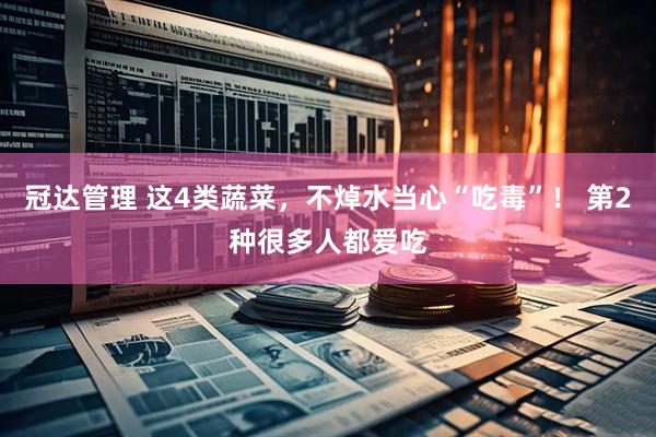 冠达管理 这4类蔬菜，不焯水当心“吃毒”！ 第2种很多人都爱吃