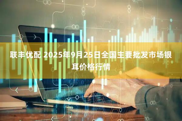 联丰优配 2025年9月25日全国主要批发市场银耳价格行情