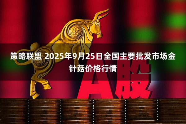策略联盟 2025年9月25日全国主要批发市场金针菇价格行情