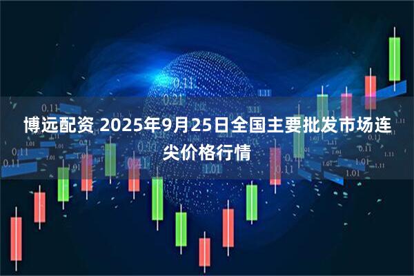 博远配资 2025年9月25日全国主要批发市场连尖价格行情