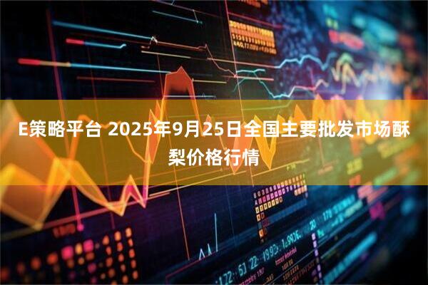 E策略平台 2025年9月25日全国主要批发市场酥梨价格行情