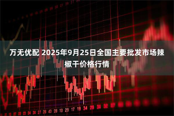 万无优配 2025年9月25日全国主要批发市场辣椒干价格行情