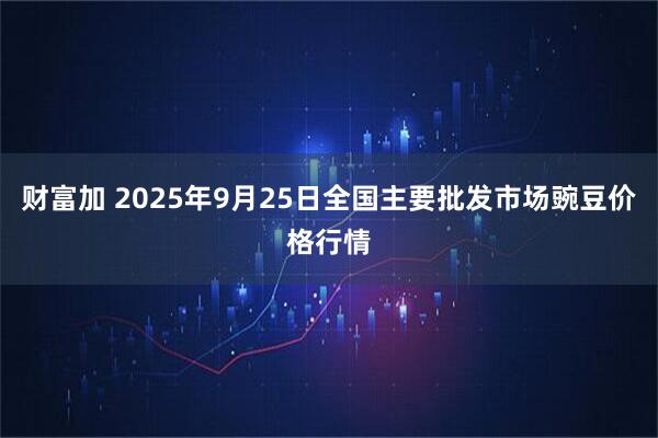 财富加 2025年9月25日全国主要批发市场豌豆价格行情