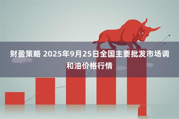 财盈策略 2025年9月25日全国主要批发市场调和油价格行情