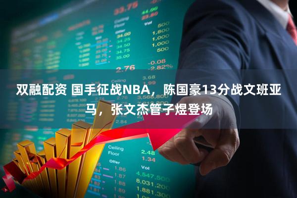 双融配资 国手征战NBA，陈国豪13分战文班亚马，张文杰管子煜登场