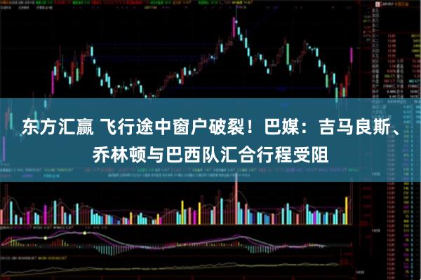 东方汇赢 飞行途中窗户破裂！巴媒：吉马良斯、乔林顿与巴西队汇合行程受阻