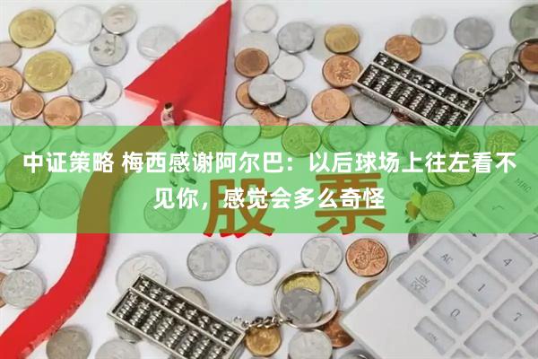 中证策略 梅西感谢阿尔巴：以后球场上往左看不见你，感觉会多么奇怪