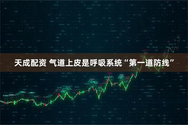 天成配资 气道上皮是呼吸系统“第一道防线”