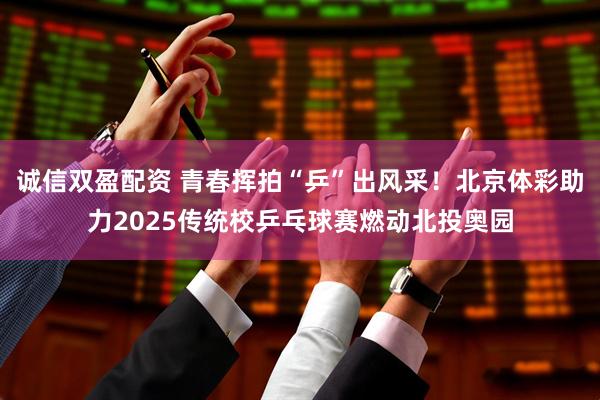 诚信双盈配资 青春挥拍“乒”出风采！北京体彩助力2025传统校乒乓球赛燃动北投奥园