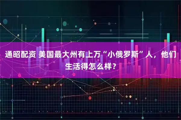 通昭配资 美国最大州有上万“小俄罗斯”人，他们生活得怎么样？