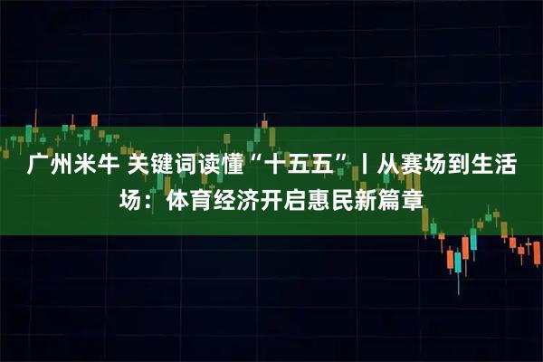 广州米牛 关键词读懂“十五五”丨从赛场到生活场：体育经济开启惠民新篇章