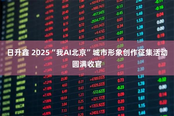 日升鑫 2025“我AI北京”城市形象创作征集活动圆满收官