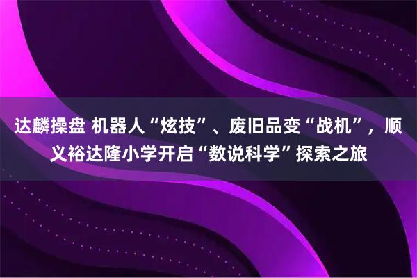 达麟操盘 机器人“炫技”、废旧品变“战机”，顺义裕达隆小学开启“数说科学”探索之旅