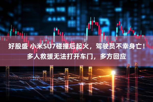 好股盛 小米SU7碰撞后起火，驾驶员不幸身亡！多人救援无法打开车门，多方回应