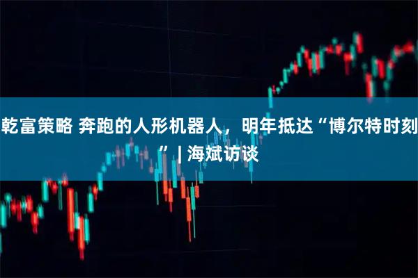 乾富策略 奔跑的人形机器人，明年抵达“博尔特时刻” | 海斌访谈