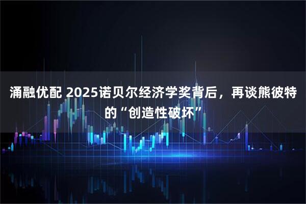 涌融优配 2025诺贝尔经济学奖背后，再谈熊彼特的“创造性破坏”