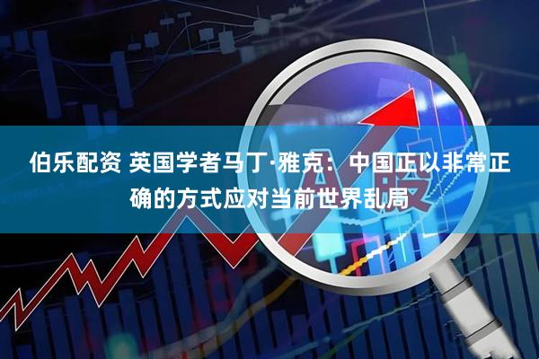 伯乐配资 英国学者马丁·雅克：中国正以非常正确的方式应对当前世界乱局