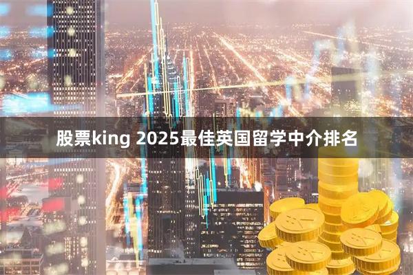 股票king 2025最佳英国留学中介排名