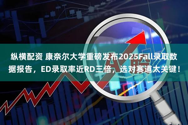纵横配资 康奈尔大学重磅发布2025Fall录取数据报告,ED录取率近RD三倍,选对赛道太关键!