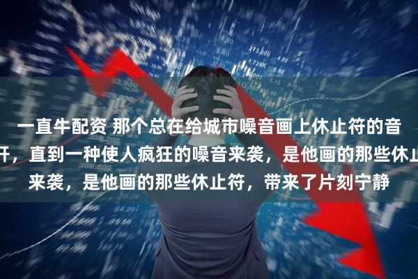 一直牛配资 那个总在给城市噪音画上休止符的音乐家，被认为异想天开，直到一种使人疯狂的噪音来袭，是他画的那些休止符，带来了片刻宁静