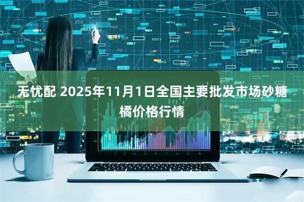 无忧配 2025年11月1日全国主要批发市场砂糖橘价格行情