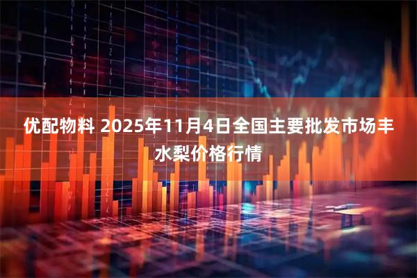优配物料 2025年11月4日全国主要批发市场丰水梨价格行情