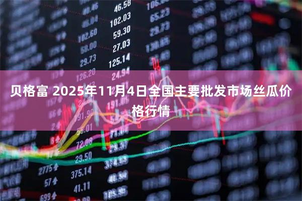 贝格富 2025年11月4日全国主要批发市场丝瓜价格行情
