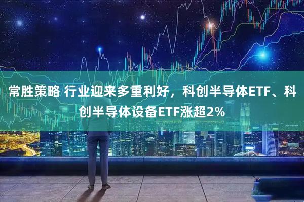 常胜策略 行业迎来多重利好，科创半导体ETF、科创半导体设备ETF涨超2%