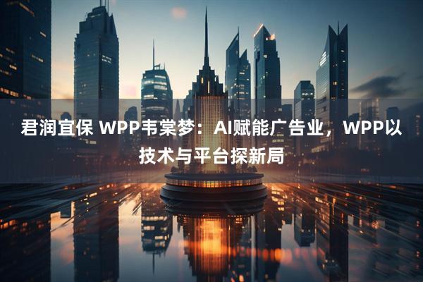 君润宜保 WPP韦棠梦：AI赋能广告业，WPP以技术与平台探新局