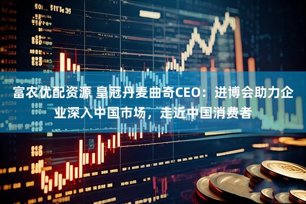 富农优配资源 皇冠丹麦曲奇CEO：进博会助力企业深入中国市场，走近中国消费者