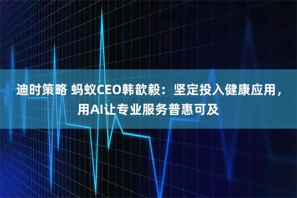 迪时策略 蚂蚁CEO韩歆毅:坚定投入健康应用,用AI让专业服务普惠可及