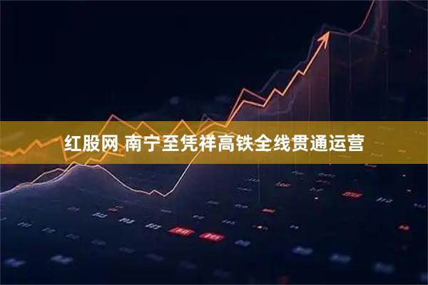 红股网 南宁至凭祥高铁全线贯通运营